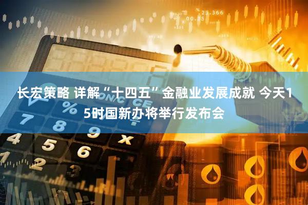 长宏策略 详解“十四五”金融业发展成就 今天15时国新办将举行发布会