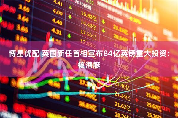 博星优配 英国新任首相宣布84亿英镑重大投资：核潜艇
