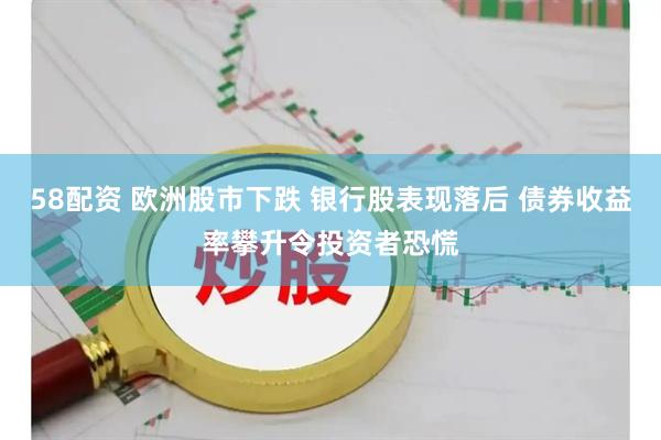 58配资 欧洲股市下跌 银行股表现落后 债券收益率攀升令投资者恐慌