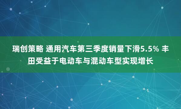 瑞创策略 通用汽车第三季度销量下滑5.5% 丰田受益于电动车与混动车型实现增长